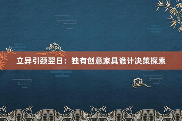 立异引颈翌日：独有创意家具诡计决策探索