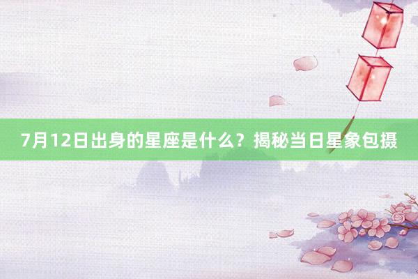 7月12日出身的星座是什么？揭秘当日星象包摄