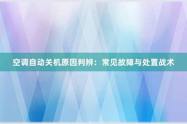 空调自动关机原因判辨：常见故障与处置战术